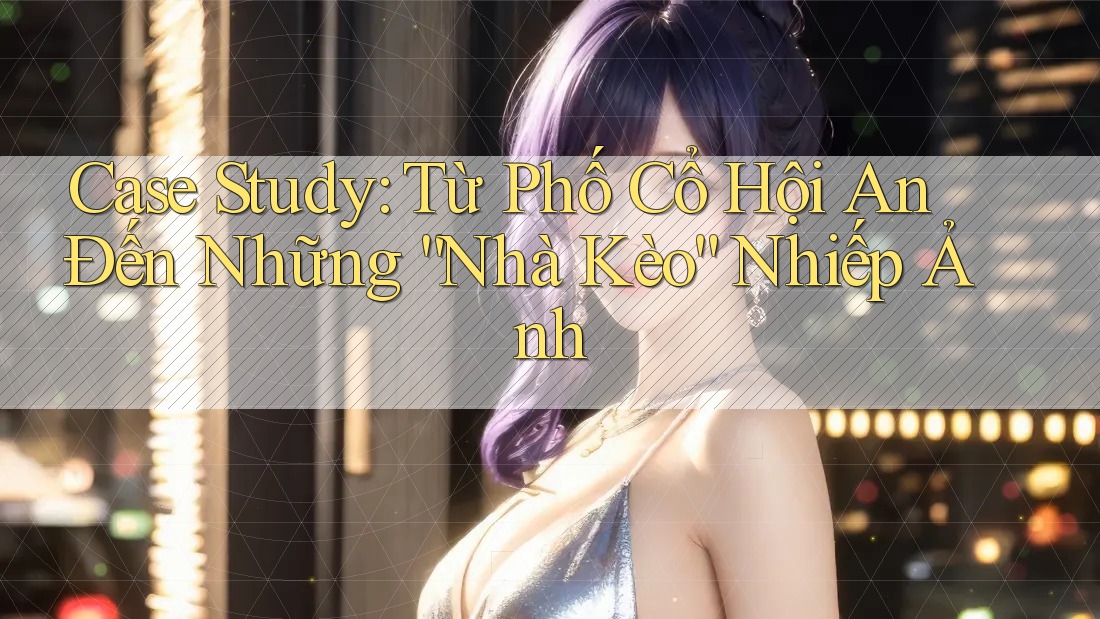 Case Study: Từ Phố Cổ Hội An Đến Những “Nhà Kèo” Nhiếp Ảnh