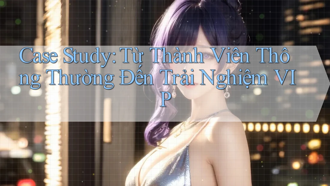 Case Study: Từ Thành Viên Thông Thường Đến Trải Nghiệm VIP Case Study: Từ Thành Viên Thông Thường Đến Trải Nghiệm VIP