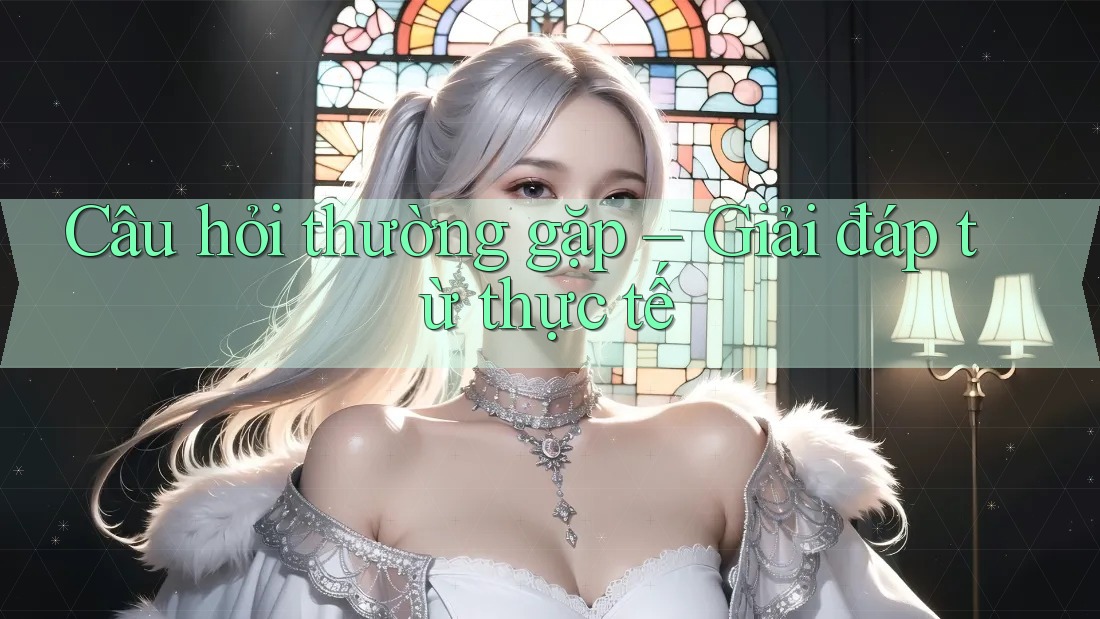 Câu hỏi thường gặp: Giải đáp từ thực tế