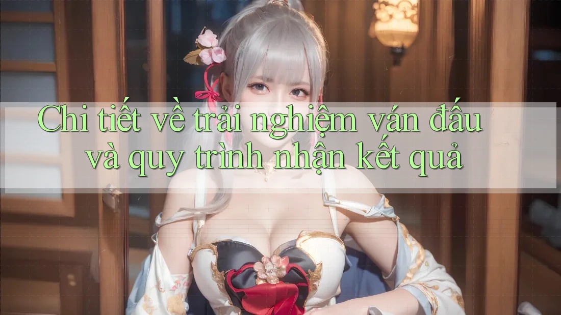 Chi tiết về trải nghiệm ván đấu và quy trình nhận kết quả Chi tiết về trải nghiệm ván đấu và quy trình nhận kết quả