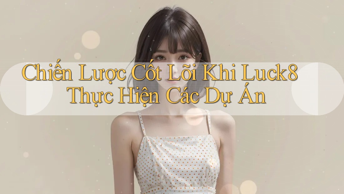 Chiến Lược Cốt Lõi Khi Luck8 Thực Hiện Các Dự Án Chiến Lược Cốt Lõi Khi Luck8 Thực Hiện Các Dự Án