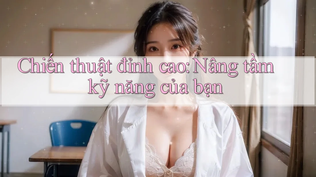Chiến thuật đỉnh cao: Nâng tầm kỹ năng của bạn Chiến thuật đỉnh cao: Nâng tầm kỹ năng của bạn