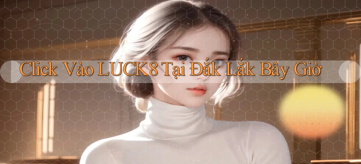 click vào luck8 tại Đắk Lắk bây giờ