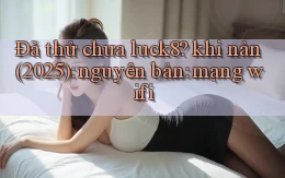 Đã thử chưa luck8 khi nản (2025) nguyên bản mạng wifi