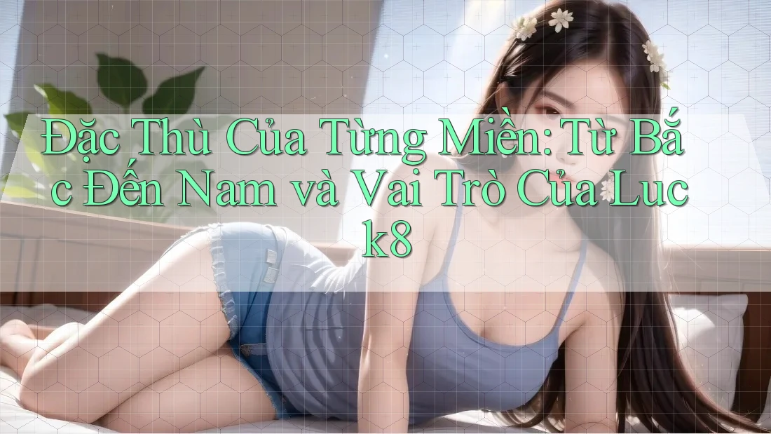Đặc Thù Của Từng Miền: Từ Bắc Đến Nam và Vai Trò Của Luck8