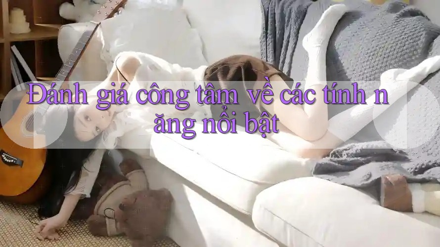 Đánh giá công tâm về các tính năng nổi bật