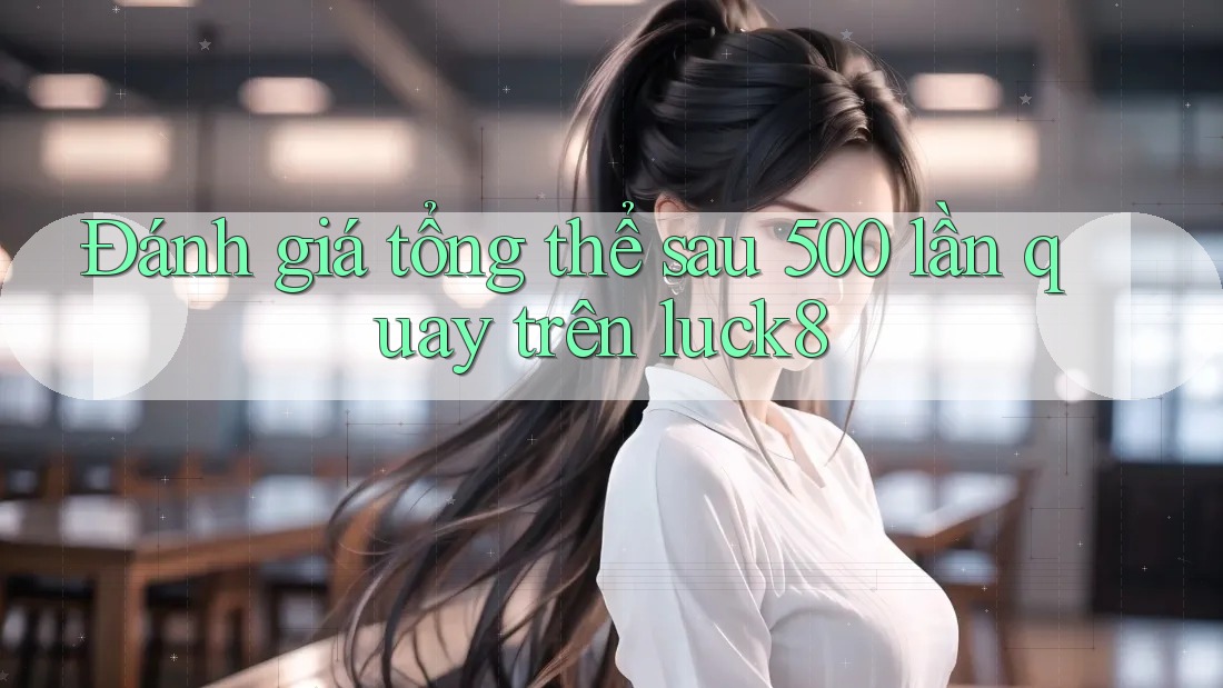 Đánh giá tổng thể sau 500 lần quay trên luck8