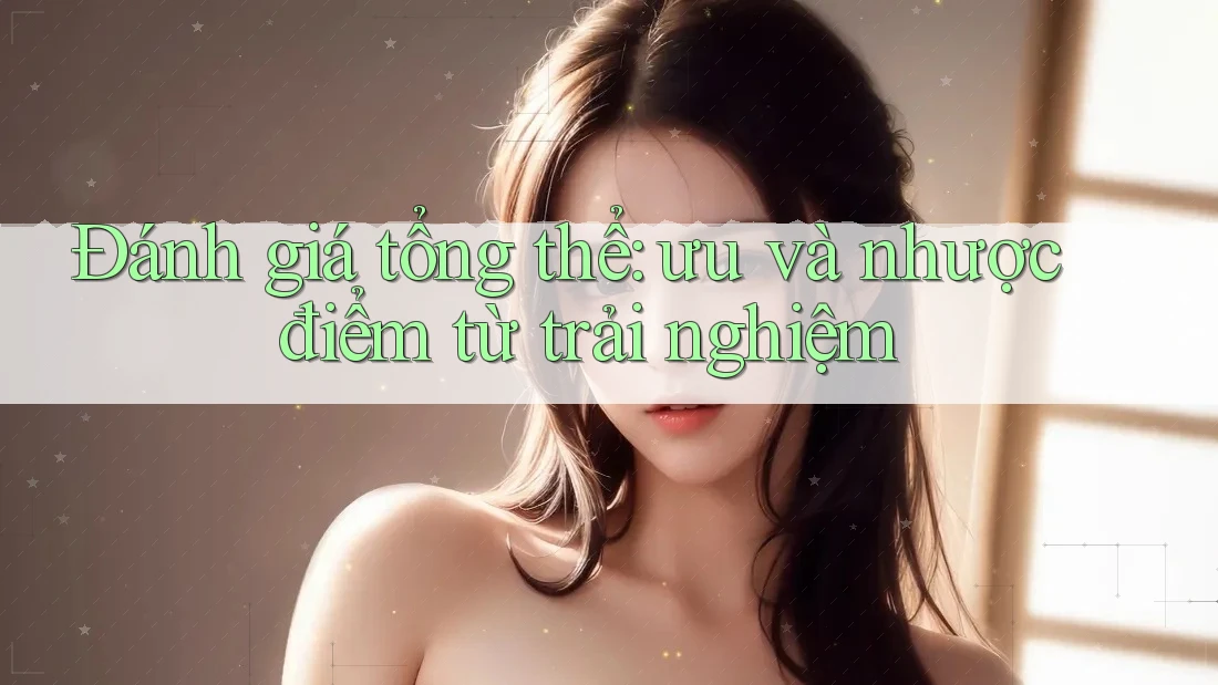 Đánh giá tổng thể: ưu và nhược điểm từ trải nghiệm Đánh giá tổng thể: ưu và nhược điểm từ trải nghiệm