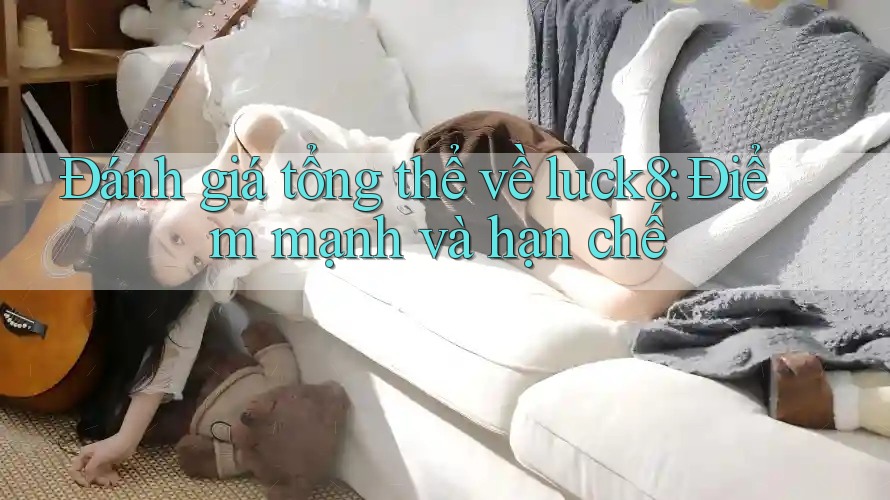 Đánh giá tổng thể về luck8: Điểm mạnh và hạn chế Đánh giá tổng thể về luck8: Điểm mạnh và hạn chế
