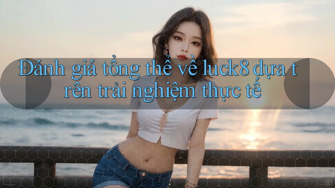 Đánh giá tổng thể về luck8 dựa trên trải nghiệm thực tế