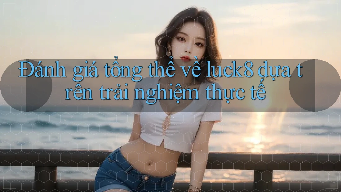Đánh giá tổng thể về luck8 dựa trên trải nghiệm thực tế