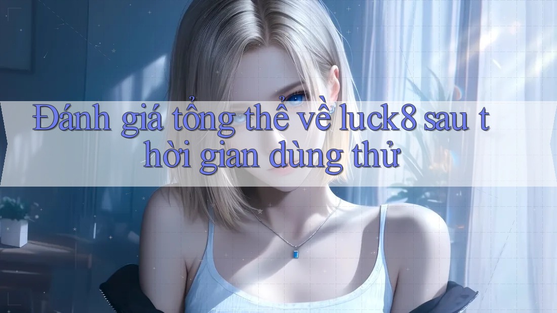 Đánh giá tổng thể về luck8 sau thời gian dùng thử Đánh giá tổng thể về luck8 sau thời gian dùng thử
