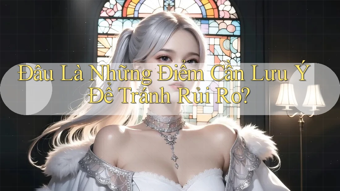 Đâu Là Những Điểm Cần Lưu Ý Để Tránh Rủi Ro?