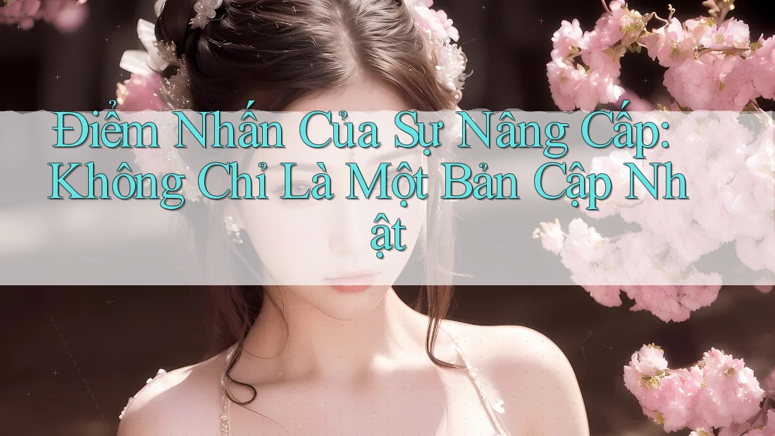 Điểm Nhấn Của Sự Nâng Cấp: Không Chỉ Là Một Bản Cập Nhật