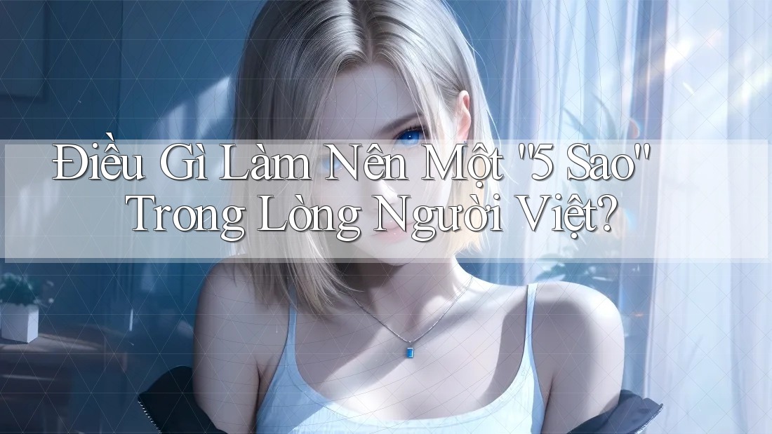 Điều Gì Làm Nên Một “5 Sao” Trong Lòng Người Việt? Điều Gì Làm Nên Một “5 Sao” Trong Lòng Người Việt?