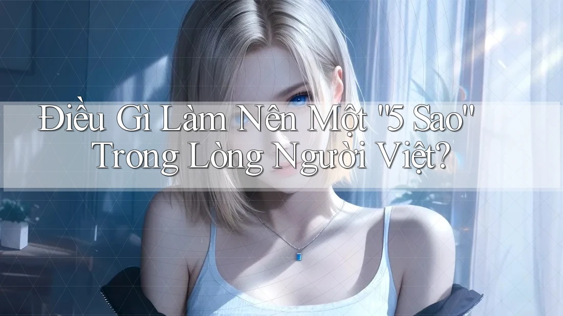 Điều Gì Làm Nên Một “5 Sao” Trong Lòng Người Việt? Điều Gì Làm Nên Một “5 Sao” Trong Lòng Người Việt?
