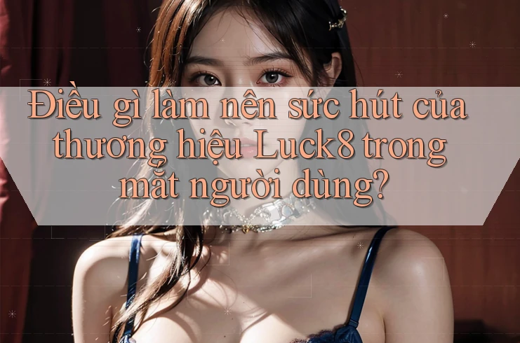 Điều gì làm nên sức hút của thương hiệu Luck8 trong mắt người dùng?