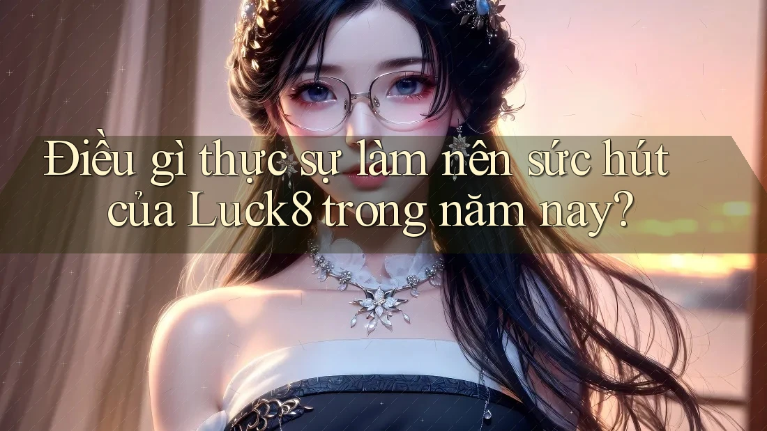 Điều gì thực sự làm nên sức hút của Luck8 trong năm nay?