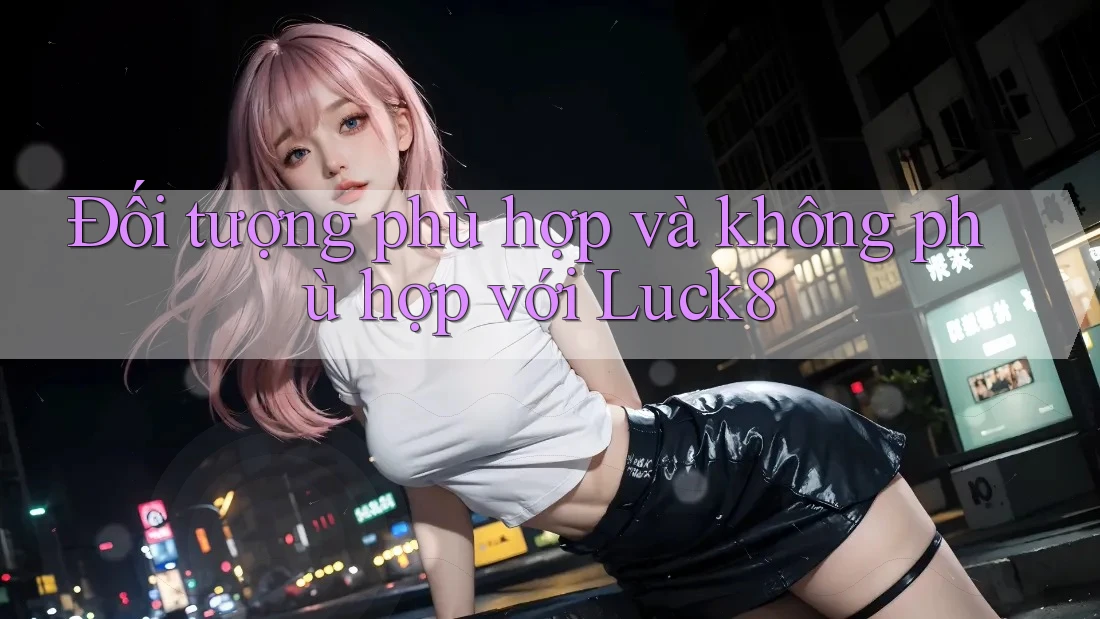 Đối tượng phù hợp và không phù hợp với luck8