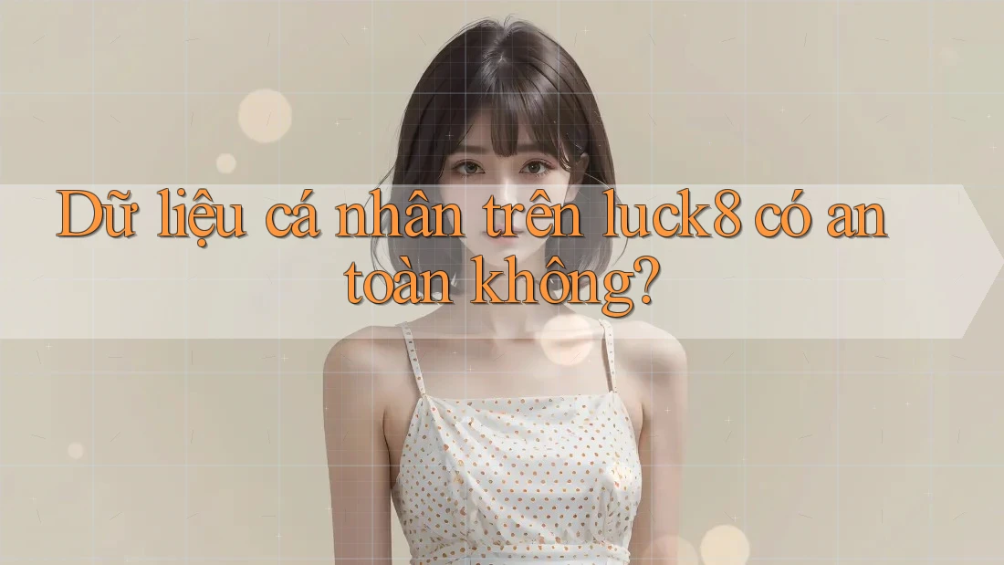 Dữ liệu cá nhân trên luck8 có an toàn không? Dữ liệu cá nhân trên luck8 có an toàn không?