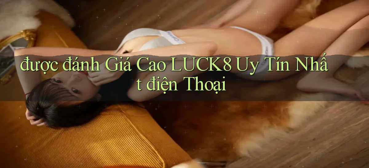 được đánh giá cao luck8 uy tín nhất điện thoại