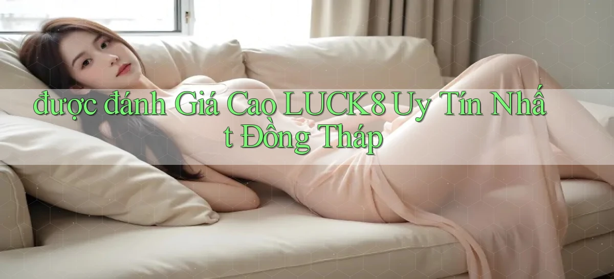 được đánh giá cao luck8 uy tín nhất Đồng Tháp