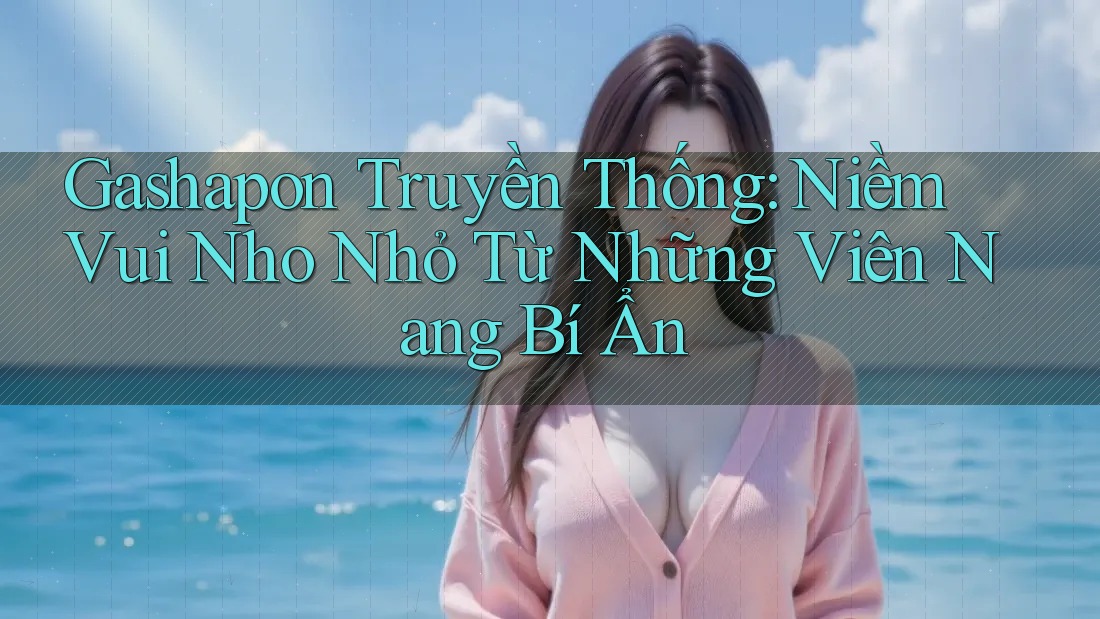 Gashapon Truyền Thống: Niềm Vui Nho Nhỏ Từ Những Viên Nang Bí Ẩn