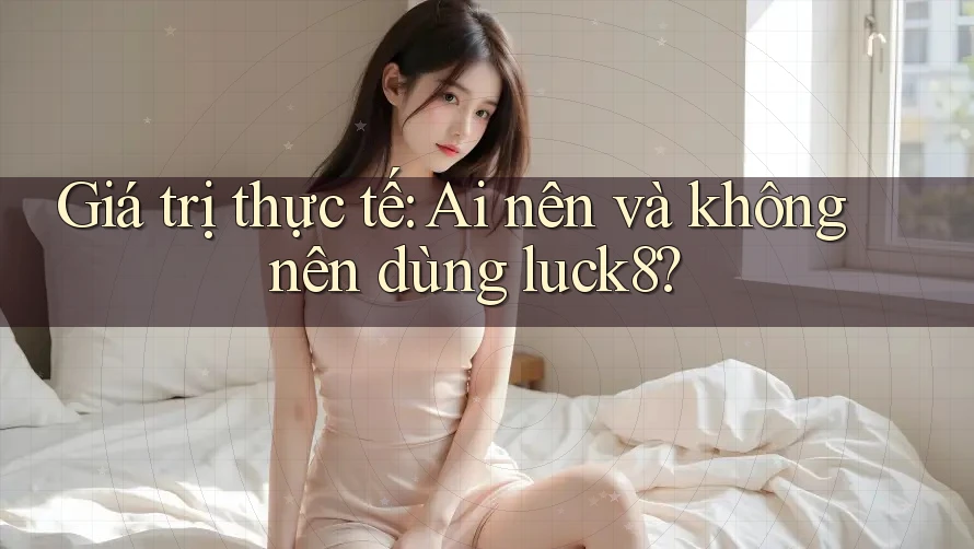 Giá trị thực tế: Ai nên và không nên dùng luck8? Giá trị thực tế: Ai nên và không nên dùng luck8?