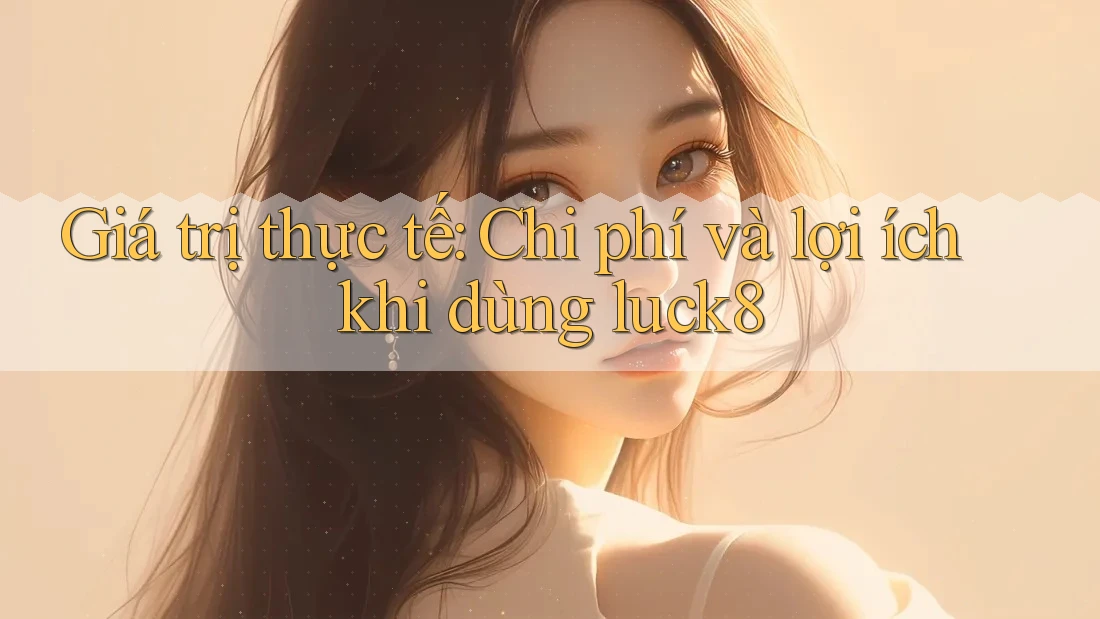 Giá trị thực tế: Chi phí và lợi ích khi dùng luck8 Giá trị thực tế: Chi phí và lợi ích khi dùng luck8