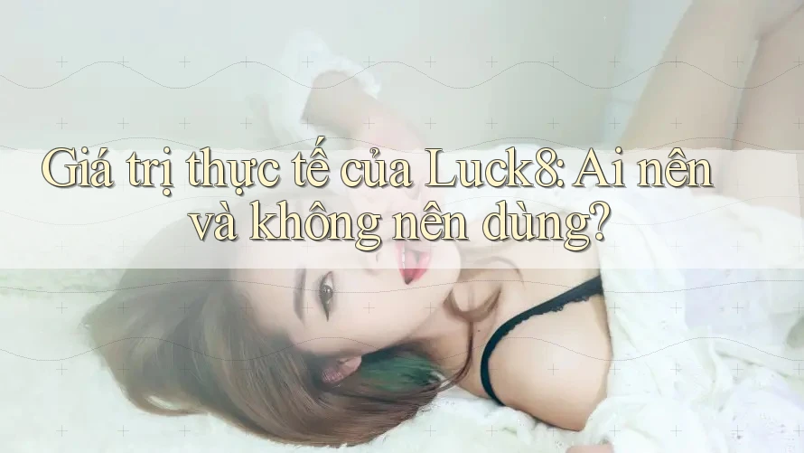 Giá trị thực tế của Luck8: Ai nên và không nên dùng? Giá trị thực tế của Luck8: Ai nên và không nên dùng?