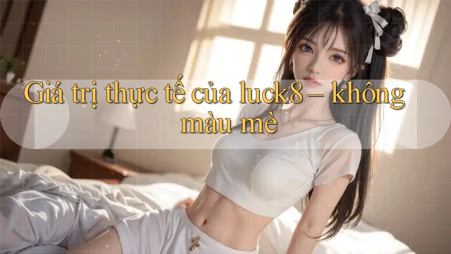 Giá trị thực tế của luck8 – không màu mè