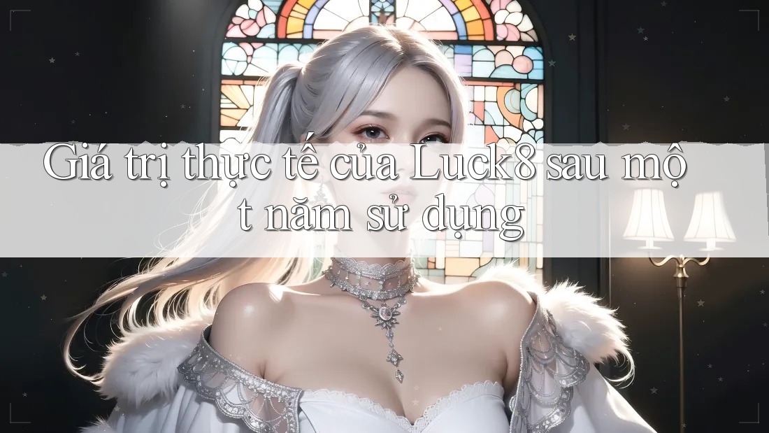Giá trị thực tế của Luck8 sau một năm sử dụng