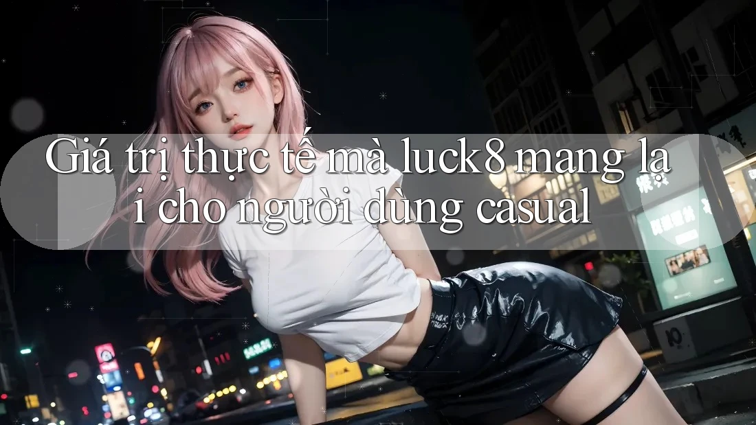 Giá trị thực tế mà luck8 mang lại cho người dùng casual Giá trị thực tế mà luck8 mang lại cho người dùng casual