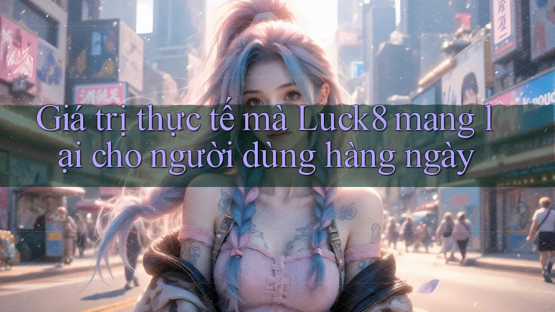 Giá trị thực tế mà Luck8 mang lại cho người dùng hàng ngày Giá trị thực tế mà Luck8 mang lại cho người dùng hàng ngày