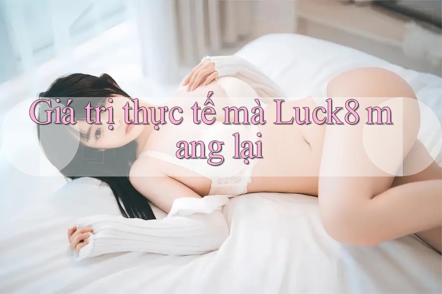 Giá trị thực tế mà Luck8 mang lại Giá trị thực tế mà Luck8 mang lại