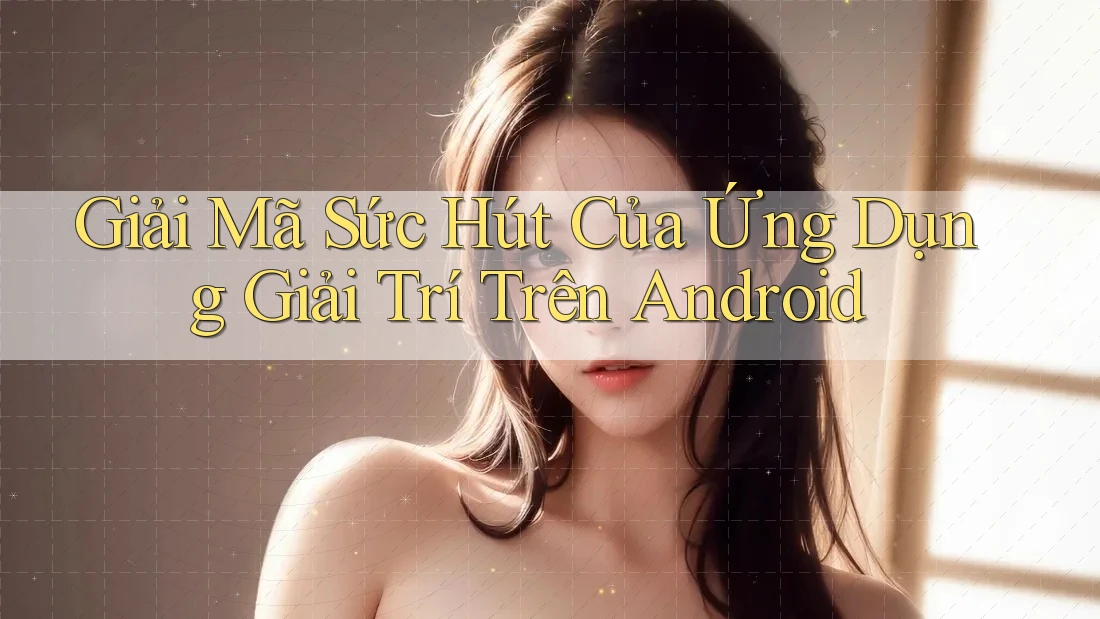 Giải Mã Sức Hút Của Ứng Dụng Giải Trí Trên Android Giải Mã Sức Hút Của Ứng Dụng Giải Trí Trên Android