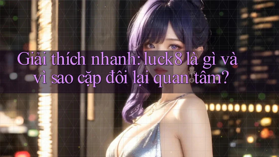 Giải thích nhanh: luck8 là gì và vì sao cặp đôi lại quan tâm?