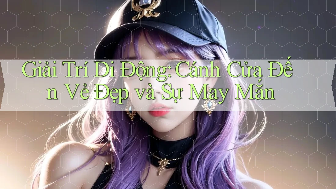 Giải Trí Di Động: Cánh Cửa Đến Vẻ Đẹp và Sự May Mắn Giải Trí Di Động: Cánh Cửa Đến Vẻ Đẹp và Sự May Mắn