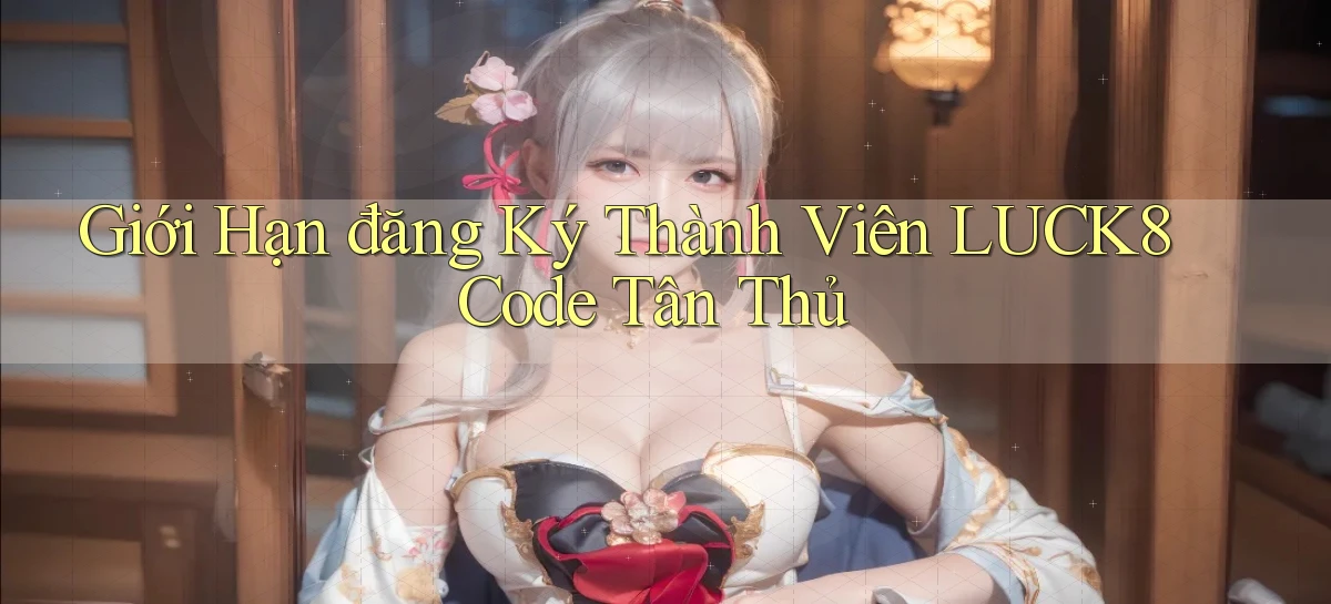 giới hạn đăng ký thành viên luck8 code tân thủ