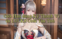 giới hạn đăng ký thành viên luck8 code tân thủ