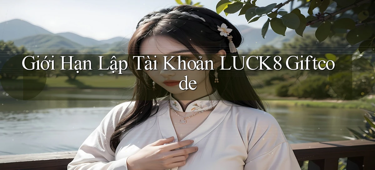 giới hạn lập tài khoản luck8 giftcode