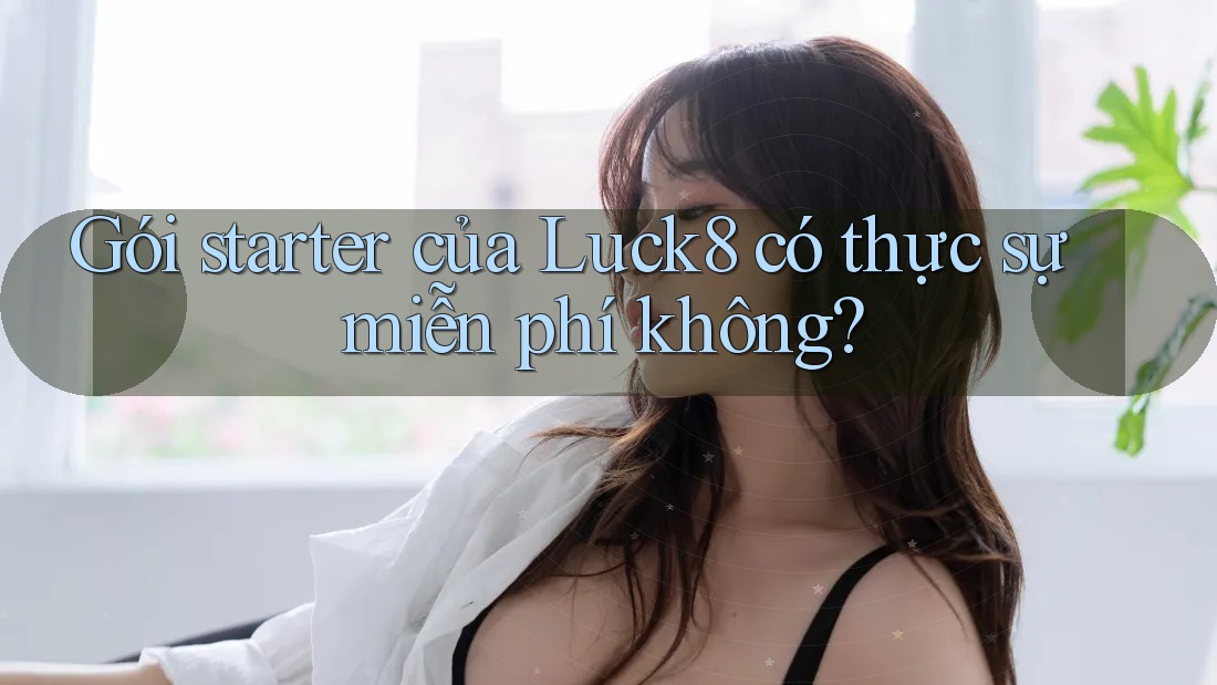 Gói starter của Luck8 có thực sự miễn phí không? Gói starter của Luck8 có thực sự miễn phí không?