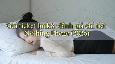 Gửi ticket luck8 đánh giá chi tiết Nothing Phone (2026)