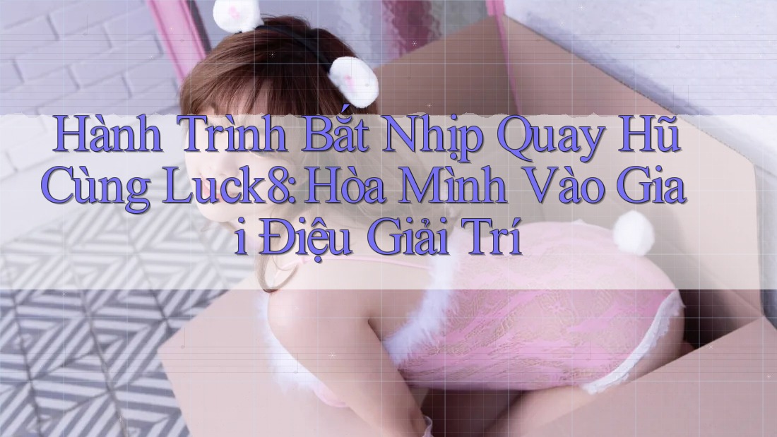 Hành Trình Bắt Nhịp Quay Hũ Cùng Luck8: Hòa Mình Vào Giai Điệu Giải Trí Hành Trình Bắt Nhịp Quay Hũ Cùng Luck8: Hòa Mình Vào Giai Điệu Giải Trí