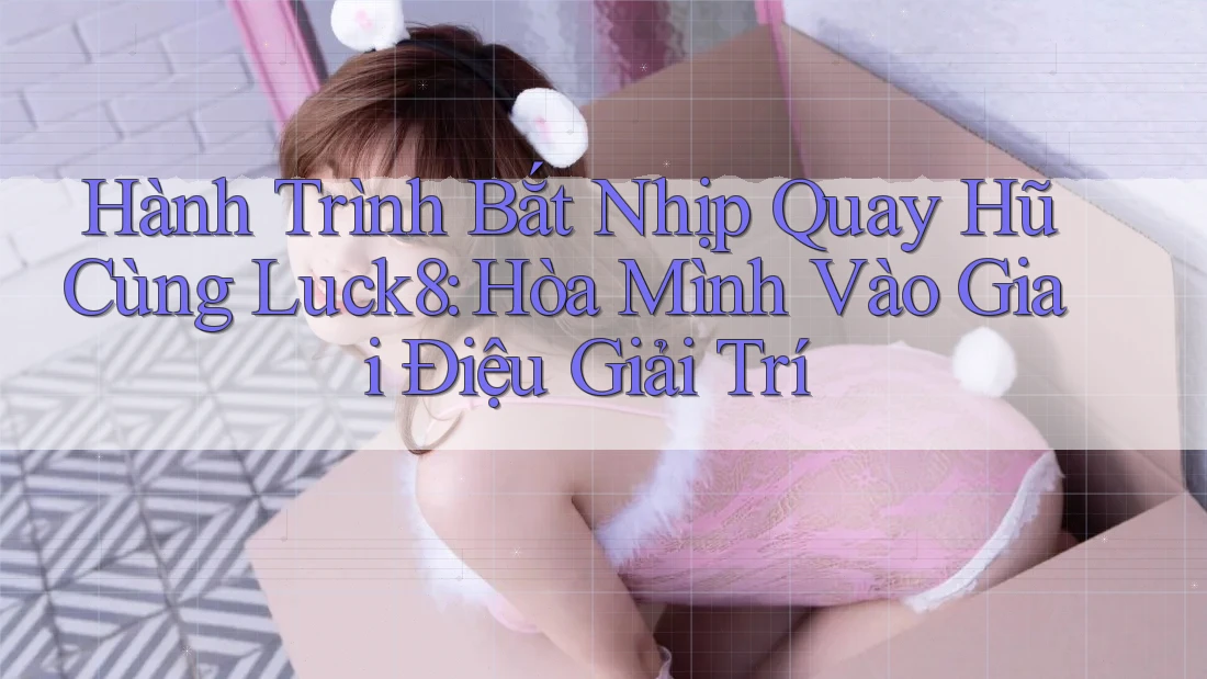 Hành Trình Bắt Nhịp Quay Hũ Cùng Luck8: Hòa Mình Vào Giai Điệu Giải Trí