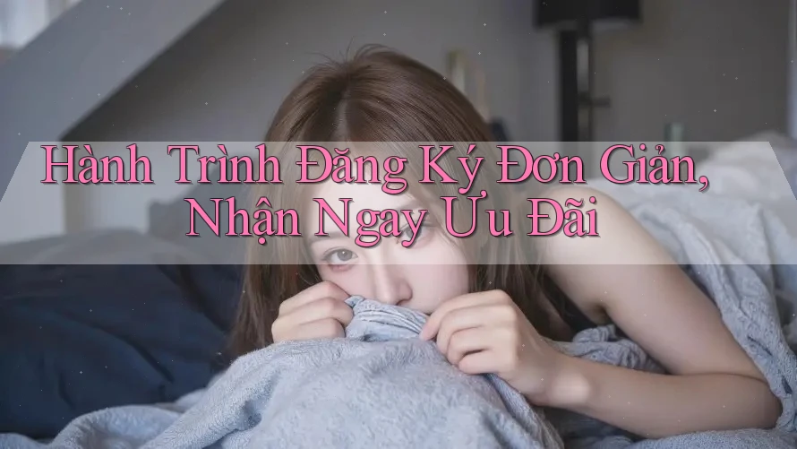 Hành Trình Đăng Ký Đơn Giản, Nhận Ngay Ưu Đãi Hành Trình Đăng Ký Đơn Giản, Nhận Ngay Ưu Đãi