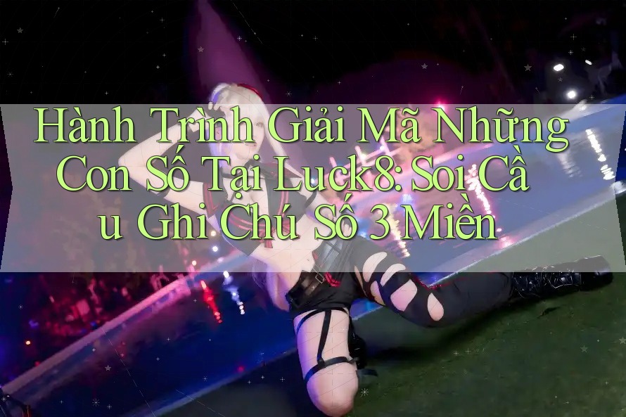 Hành Trình Giải Mã Những Con Số Tại Luck8: Soi Cầu Ghi Chú Số 3 Miền Hành Trình Giải Mã Những Con Số Tại Luck8: Soi Cầu Ghi Chú Số 3 Miền