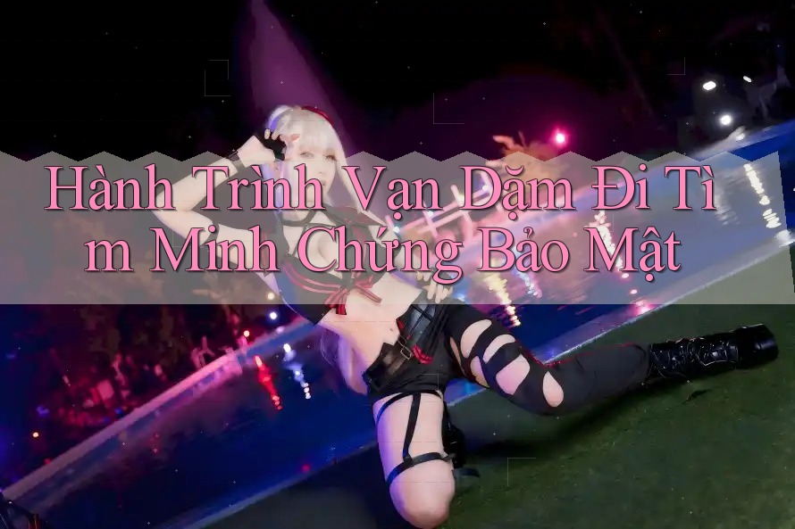 Hành Trình Vạn Dặm Đi Tìm Minh Chứng Bảo Mật Hành Trình Vạn Dặm Đi Tìm Minh Chứng Bảo Mật