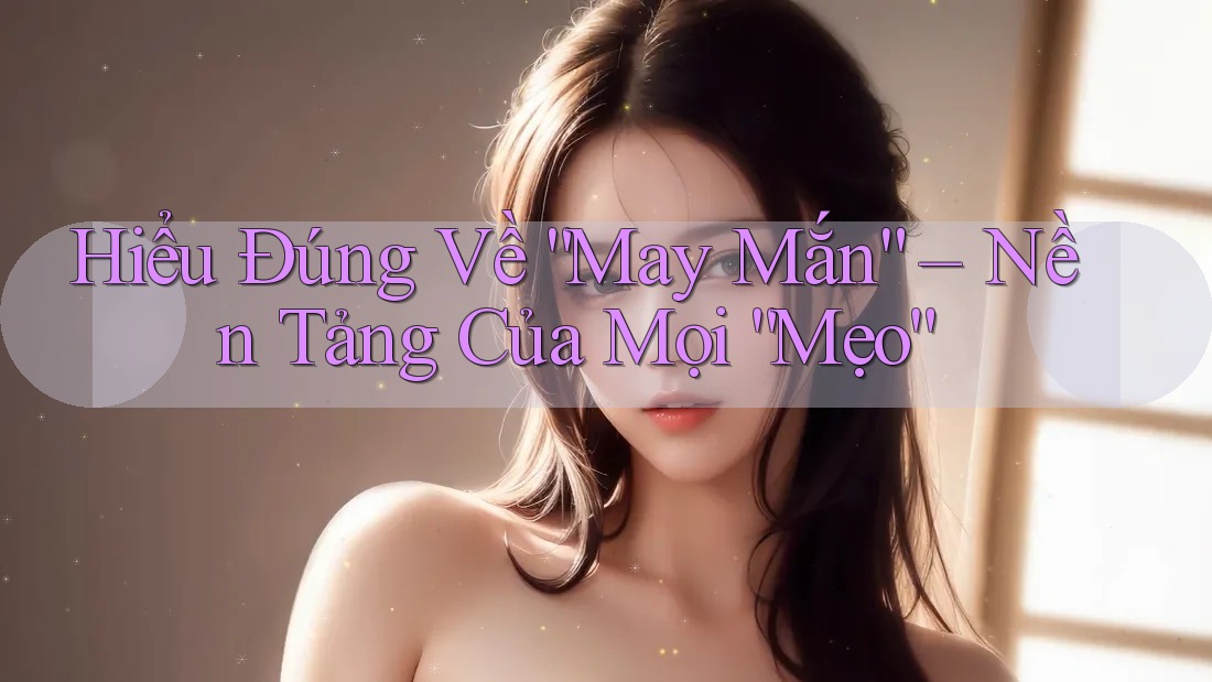 Hiểu Đúng Về “May Mắn” – Nền Tảng Của Mọi “Mẹo” Hiểu Đúng Về “May Mắn” – Nền Tảng Của Mọi “Mẹo”