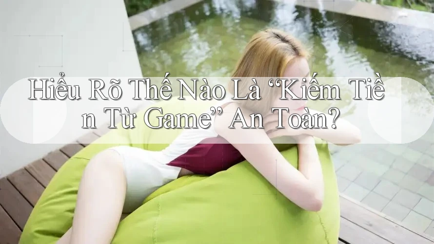 Hiểu Rõ Thế Nào Là “Kiếm Tiền Từ Game” An Toàn?